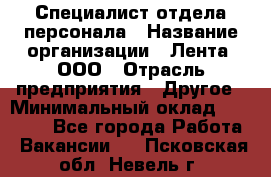 Специалист отдела персонала › Название организации ­ Лента, ООО › Отрасль предприятия ­ Другое › Минимальный оклад ­ 20 900 - Все города Работа » Вакансии   . Псковская обл.,Невель г.